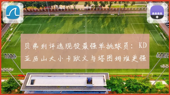 贝弗利评选现役最强单挑球员：KD亚历山大小卡欧文与塔图姆谁更强