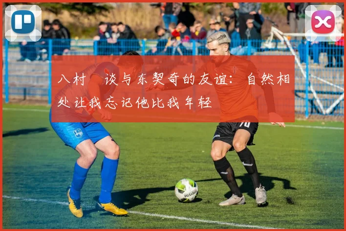 八村塁谈与东契奇的友谊：自然相处让我忘记他比我年轻