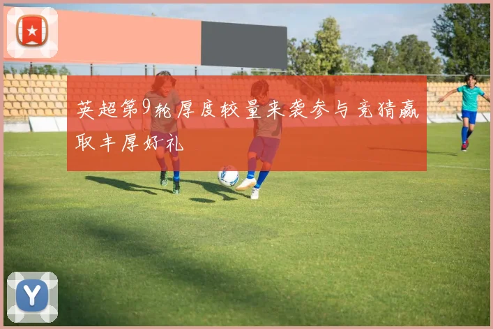 英超第9轮厚度较量来袭参与竞猜赢取丰厚好礼