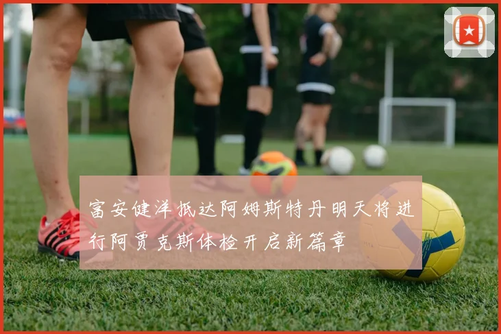 富安健洋抵达阿姆斯特丹明天将进行阿贾克斯体检开启新篇章