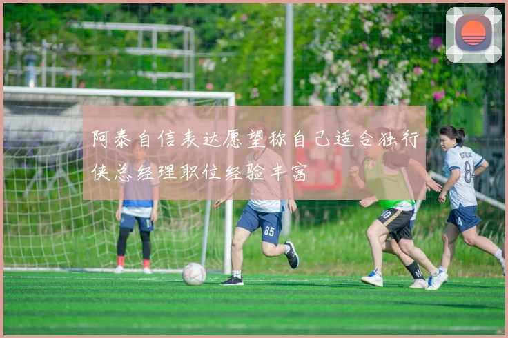 阿泰自信表达愿望称自己适合独行侠总经理职位经验丰富
