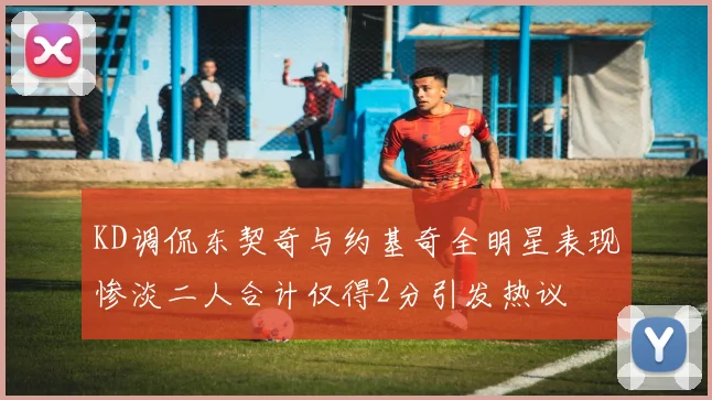 KD调侃东契奇与约基奇全明星表现惨淡二人合计仅得2分引发热议