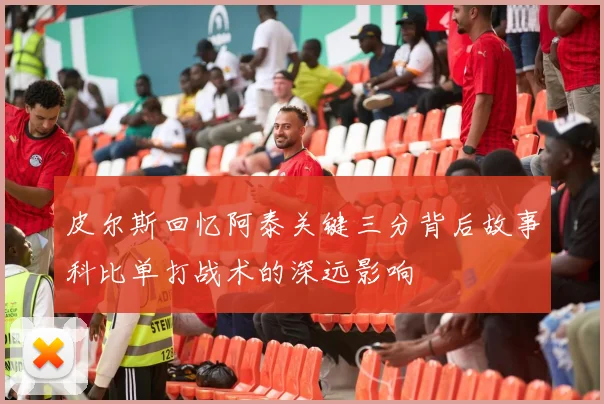 皮尔斯回忆阿泰关键三分背后故事科比单打战术的深远影响