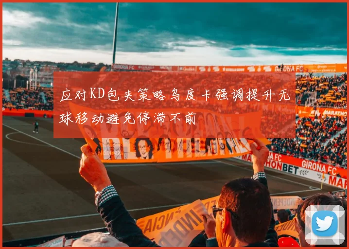 应对KD包夹策略乌度卡强调提升无球移动避免停滞不前
