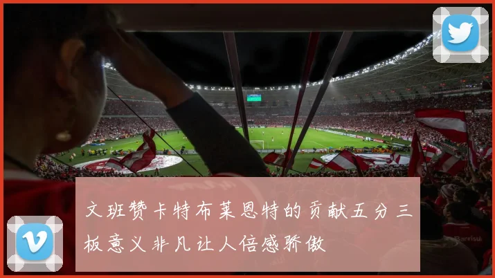 文班赞卡特布莱恩特的贡献五分三板意义非凡让人倍感骄傲