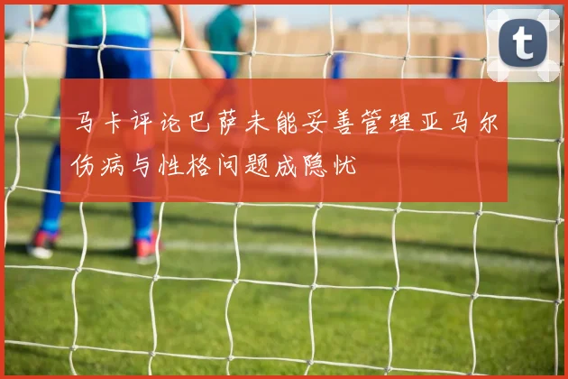 马卡评论巴萨未能妥善管理亚马尔伤病与性格问题成隐忧