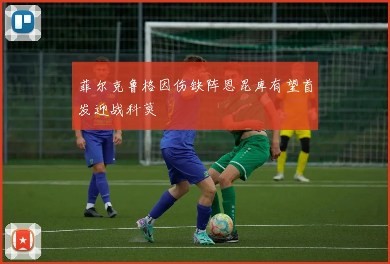 菲尔克鲁格因伤缺阵恩昆库有望首发迎战科莫
