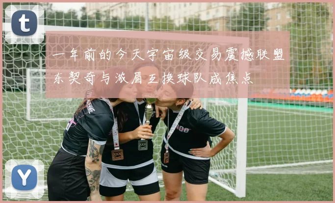 一年前的今天宇宙级交易震撼联盟东契奇与浓眉互换球队成焦点