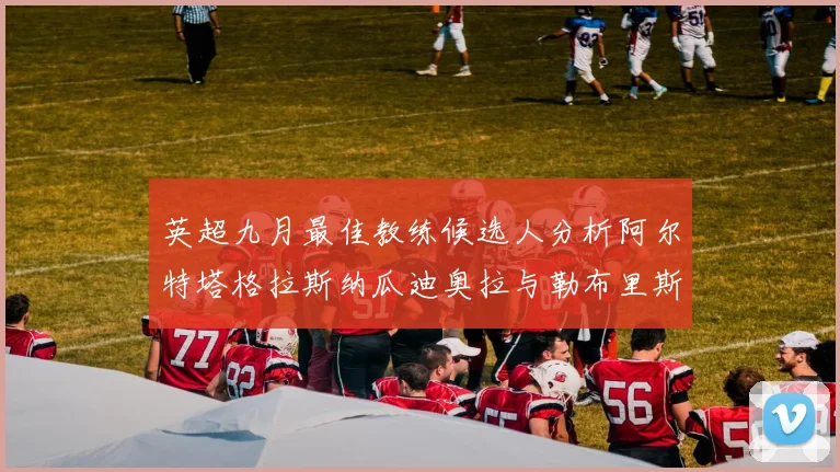 英超九月最佳教练候选人分析阿尔特塔格拉斯纳瓜迪奥拉与勒布里斯的表现