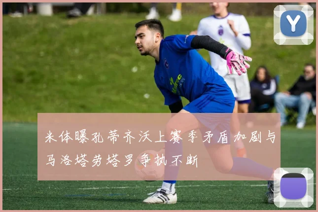 米体曝孔蒂齐沃上赛季矛盾加剧与马洛塔劳塔罗争执不断