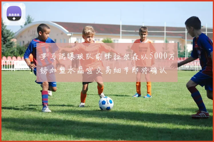 罗马诺曝狼队前锋拉尔森以5000万镑加盟水晶宫交易细节即将确认