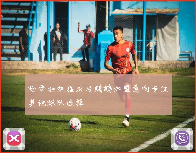 哈登拒绝猛龙与鹈鹕加盟意向专注其他球队选择
