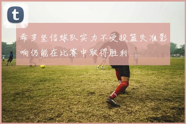 希罗坚信球队实力不受投篮失准影响仍能在比赛中取得胜利