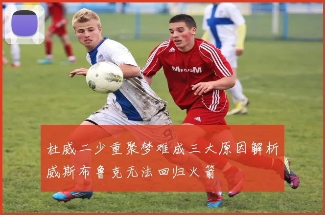 杜威二少重聚梦难成三大原因解析威斯布鲁克无法回归火箭
