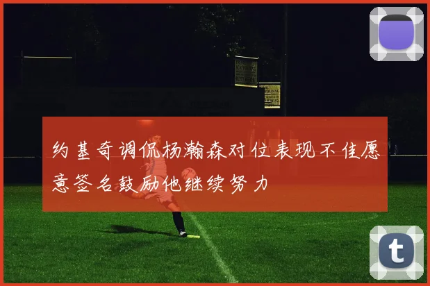 约基奇调侃杨瀚森对位表现不佳愿意签名鼓励他继续努力