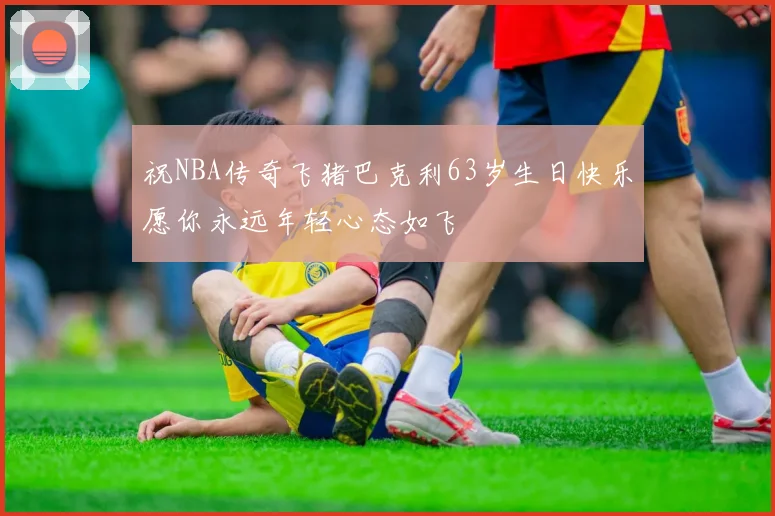 祝NBA传奇飞猪巴克利63岁生日快乐愿你永远年轻心态如飞