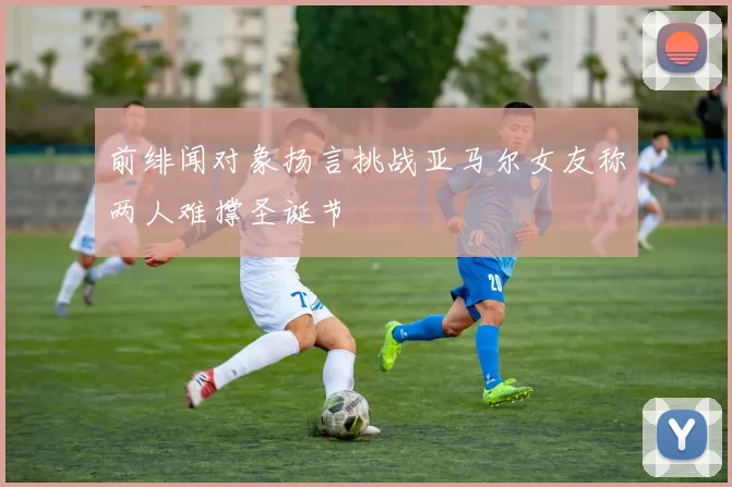 前绯闻对象扬言挑战亚马尔女友称两人难撑圣诞节