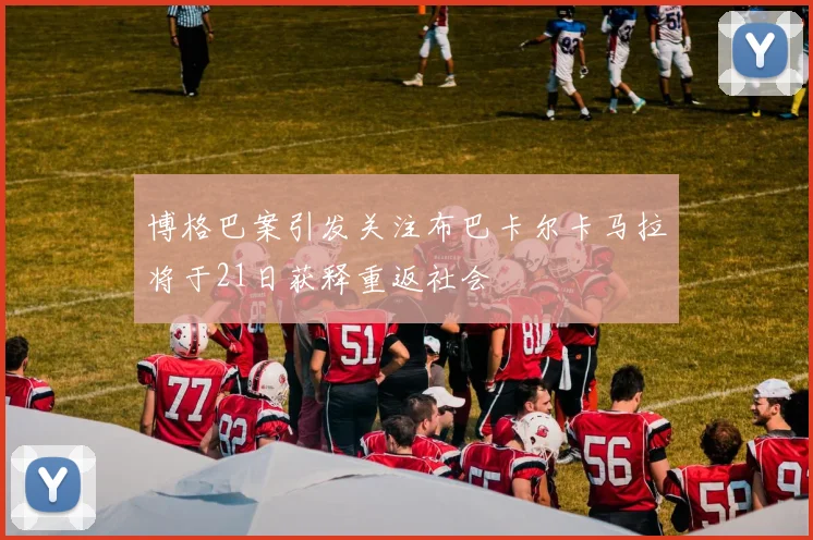 博格巴案引发关注布巴卡尔卡马拉将于21日获释重返社会