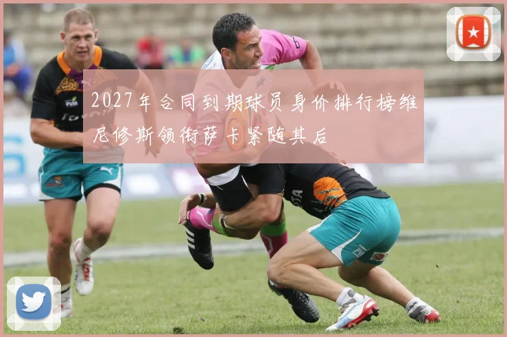 2027年合同到期球员身价排行榜维尼修斯领衔萨卡紧随其后