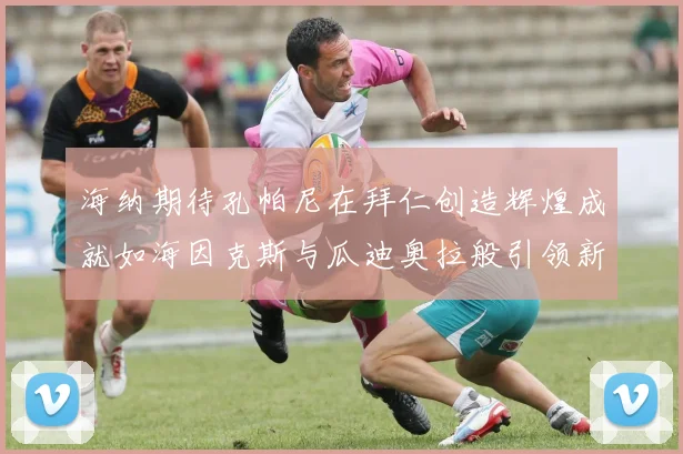 海纳期待孔帕尼在拜仁创造辉煌成就如海因克斯与瓜迪奥拉般引领新时代