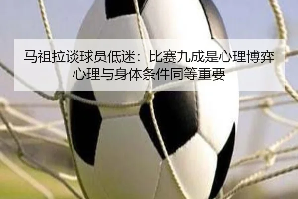 马祖拉谈球员低迷：比赛九成是心理博弈 心理与身体条件同等重要
